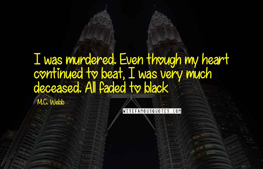 M.C. Webb Quotes: I was murdered. Even though my heart continued to beat, I was very much deceased. All faded to black