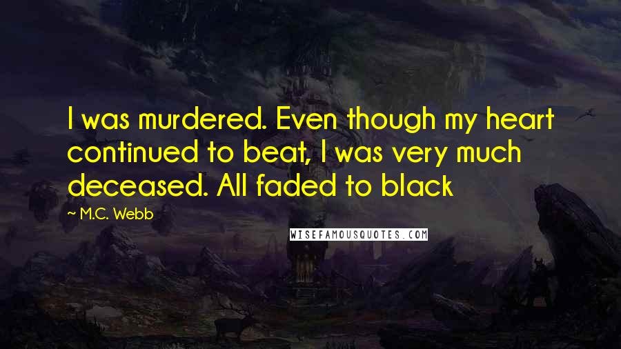 M.C. Webb Quotes: I was murdered. Even though my heart continued to beat, I was very much deceased. All faded to black