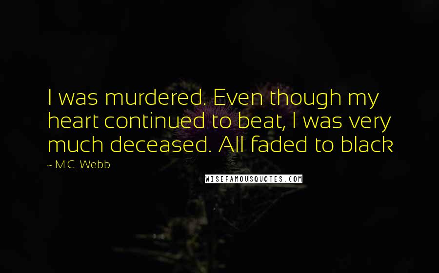 M.C. Webb Quotes: I was murdered. Even though my heart continued to beat, I was very much deceased. All faded to black