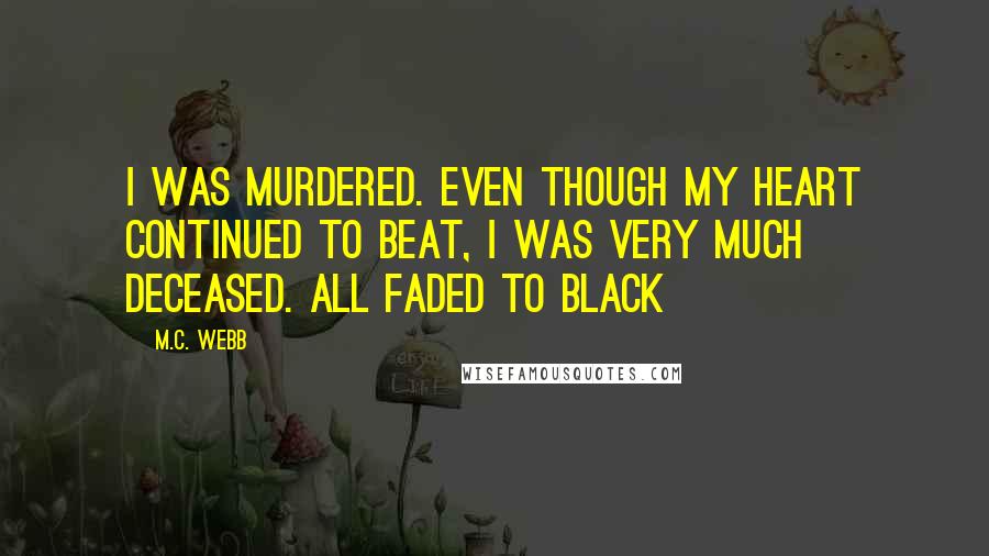 M.C. Webb Quotes: I was murdered. Even though my heart continued to beat, I was very much deceased. All faded to black