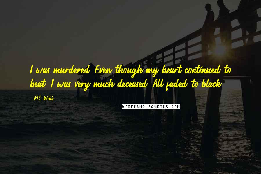 M.C. Webb Quotes: I was murdered. Even though my heart continued to beat, I was very much deceased. All faded to black