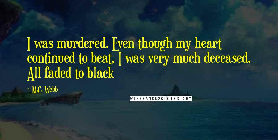 M.C. Webb Quotes: I was murdered. Even though my heart continued to beat, I was very much deceased. All faded to black