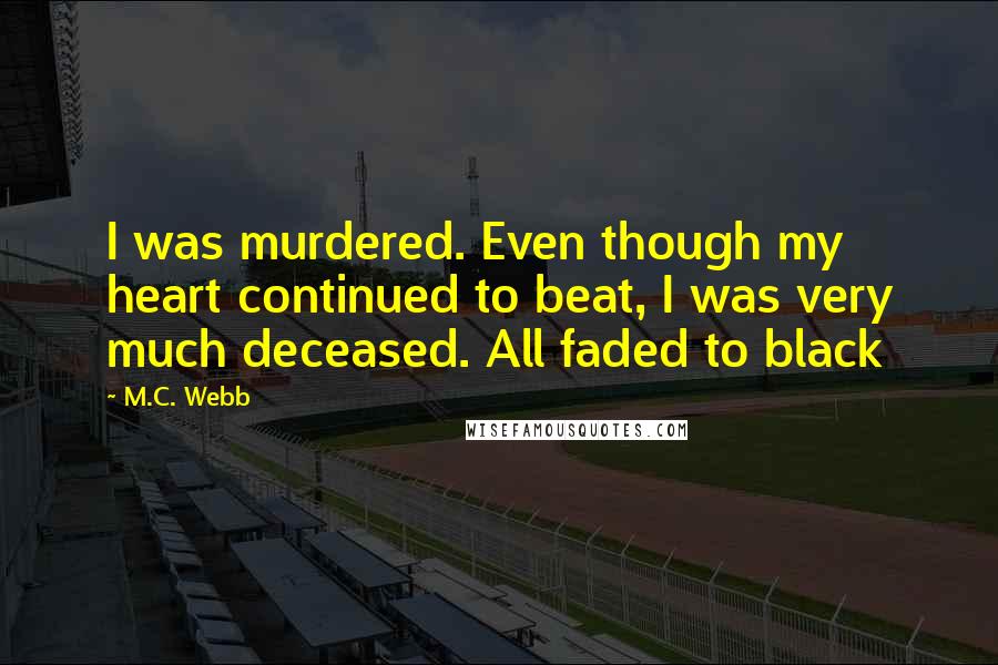 M.C. Webb Quotes: I was murdered. Even though my heart continued to beat, I was very much deceased. All faded to black