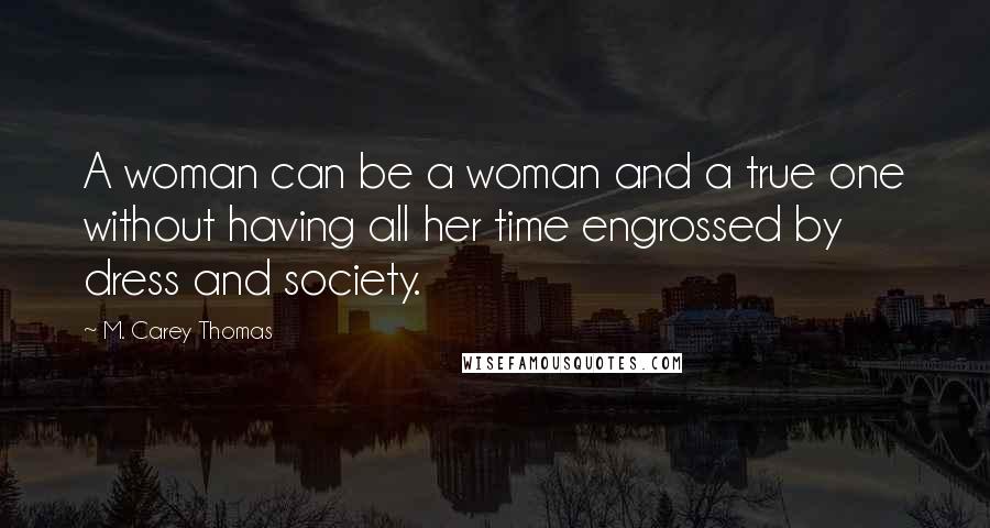 M. Carey Thomas Quotes: A woman can be a woman and a true one without having all her time engrossed by dress and society.