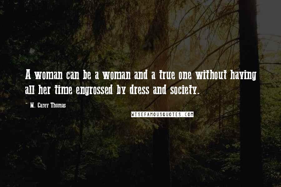 M. Carey Thomas Quotes: A woman can be a woman and a true one without having all her time engrossed by dress and society.