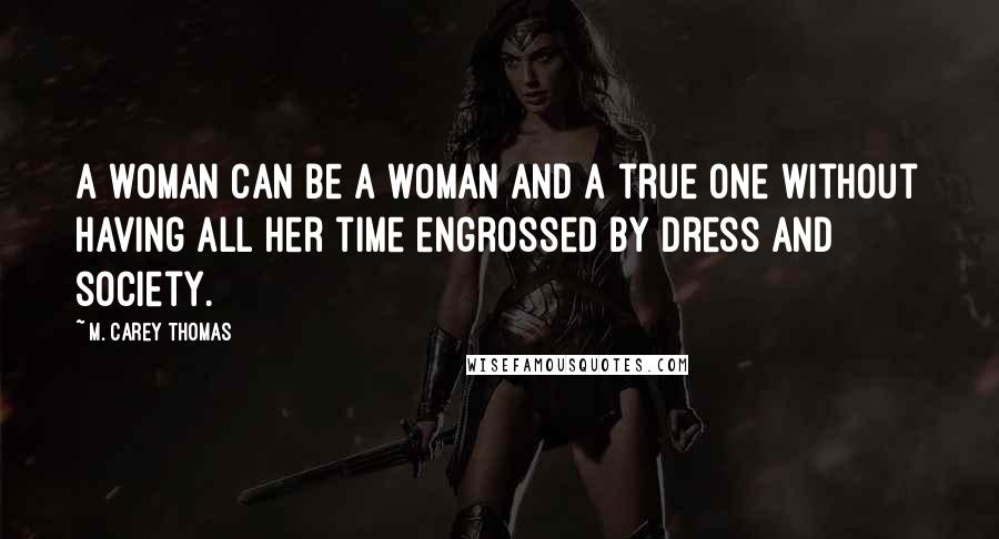 M. Carey Thomas Quotes: A woman can be a woman and a true one without having all her time engrossed by dress and society.