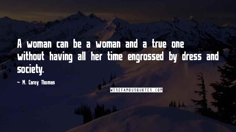 M. Carey Thomas Quotes: A woman can be a woman and a true one without having all her time engrossed by dress and society.