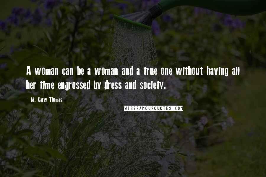 M. Carey Thomas Quotes: A woman can be a woman and a true one without having all her time engrossed by dress and society.