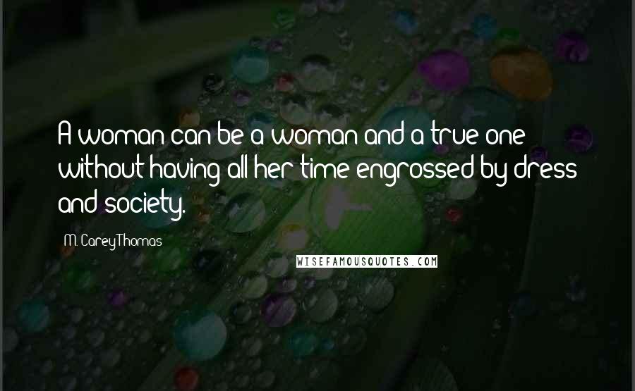 M. Carey Thomas Quotes: A woman can be a woman and a true one without having all her time engrossed by dress and society.