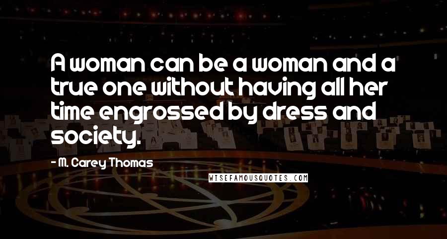 M. Carey Thomas Quotes: A woman can be a woman and a true one without having all her time engrossed by dress and society.