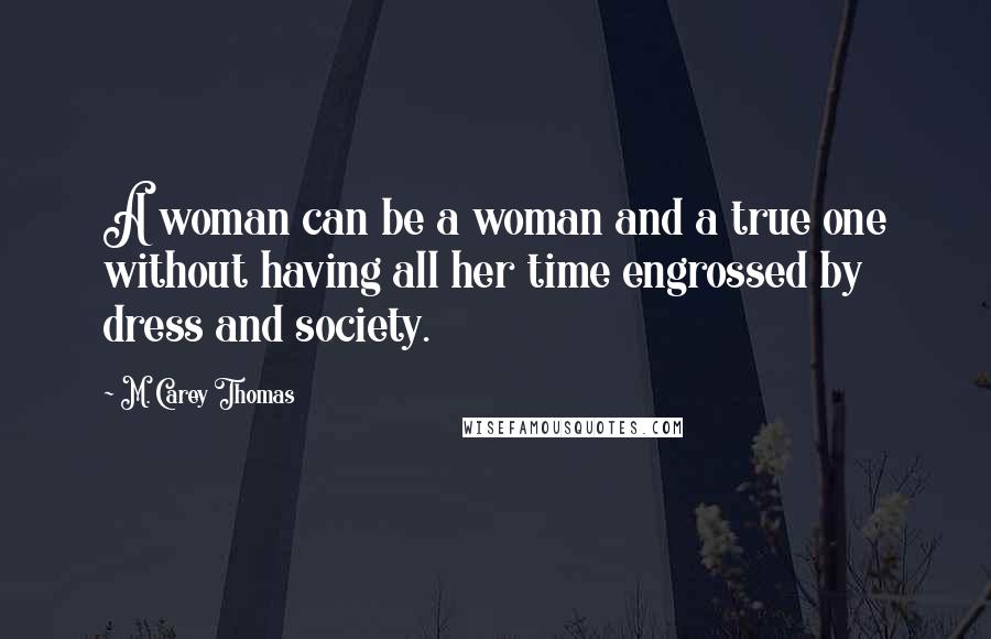 M. Carey Thomas Quotes: A woman can be a woman and a true one without having all her time engrossed by dress and society.