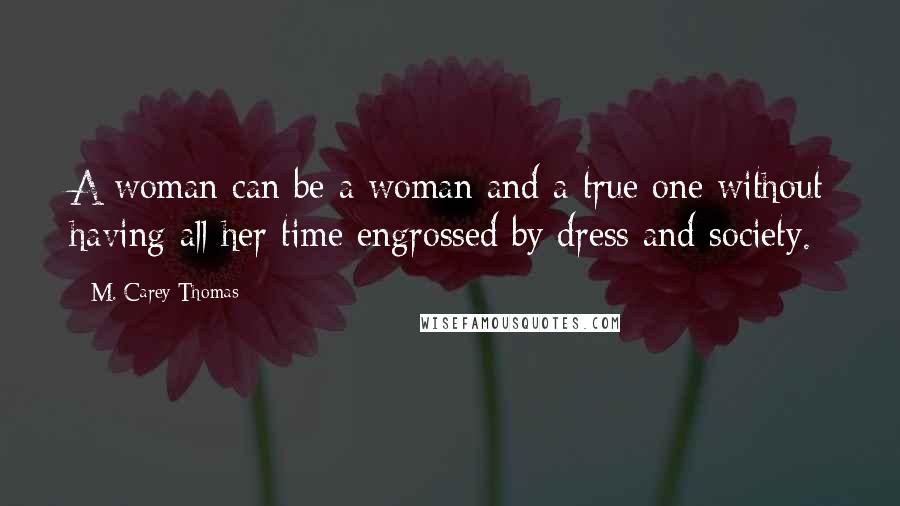 M. Carey Thomas Quotes: A woman can be a woman and a true one without having all her time engrossed by dress and society.