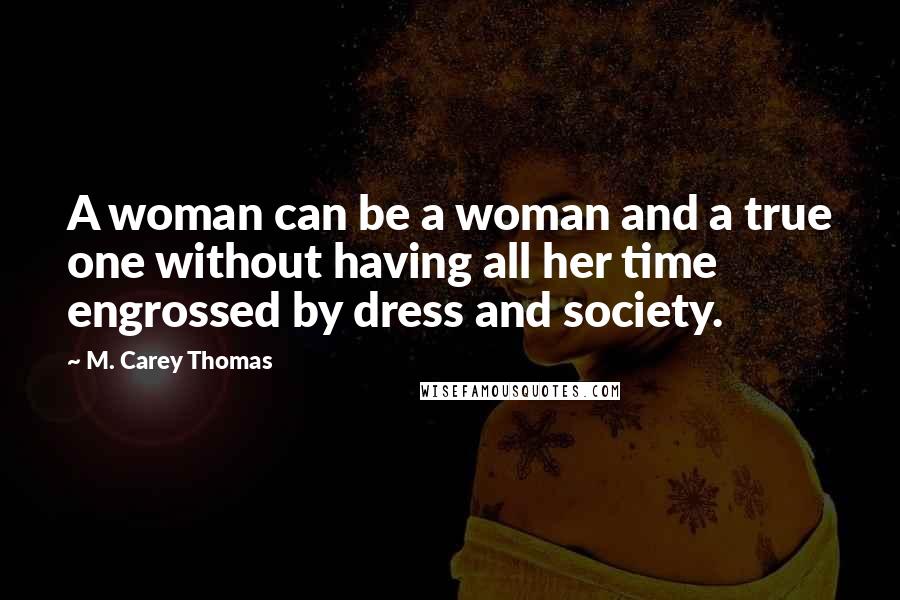 M. Carey Thomas Quotes: A woman can be a woman and a true one without having all her time engrossed by dress and society.