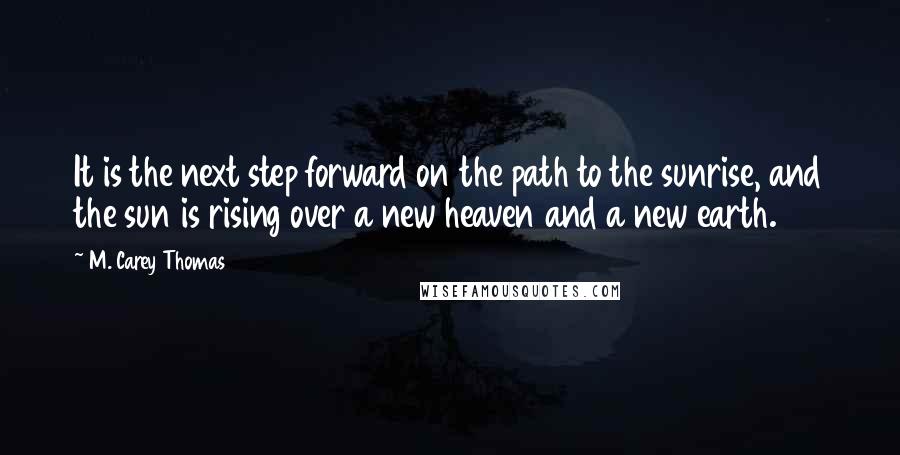 M. Carey Thomas Quotes: It is the next step forward on the path to the sunrise, and the sun is rising over a new heaven and a new earth.