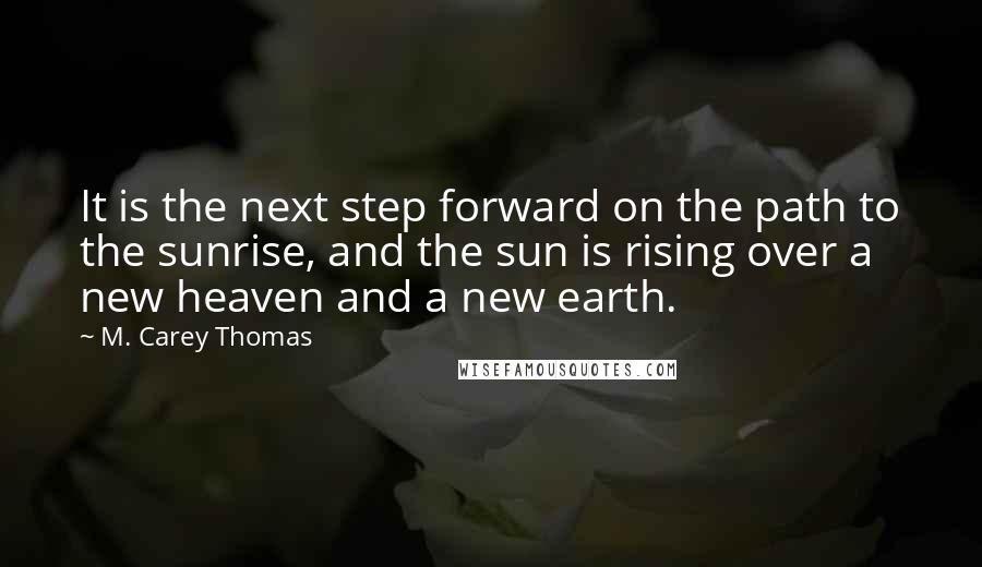 M. Carey Thomas Quotes: It is the next step forward on the path to the sunrise, and the sun is rising over a new heaven and a new earth.