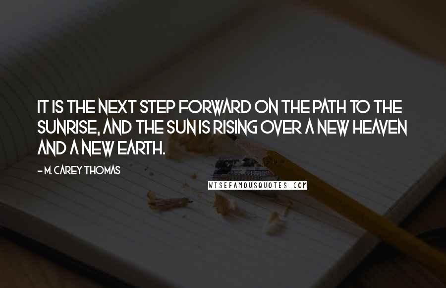 M. Carey Thomas Quotes: It is the next step forward on the path to the sunrise, and the sun is rising over a new heaven and a new earth.