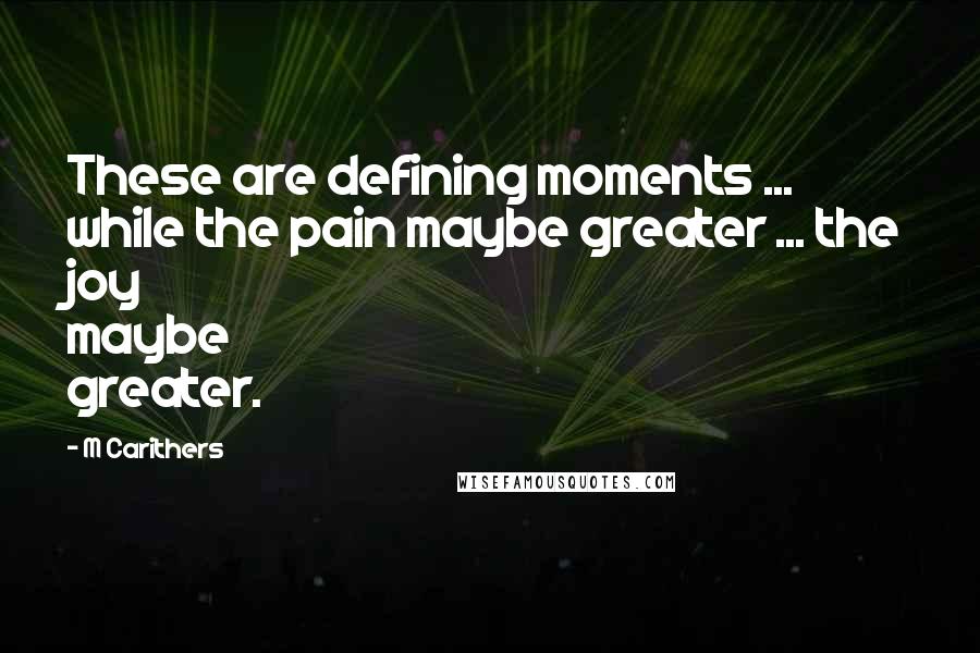 M Carithers Quotes: These are defining moments ... while the pain maybe greater ... the joy maybe greater.