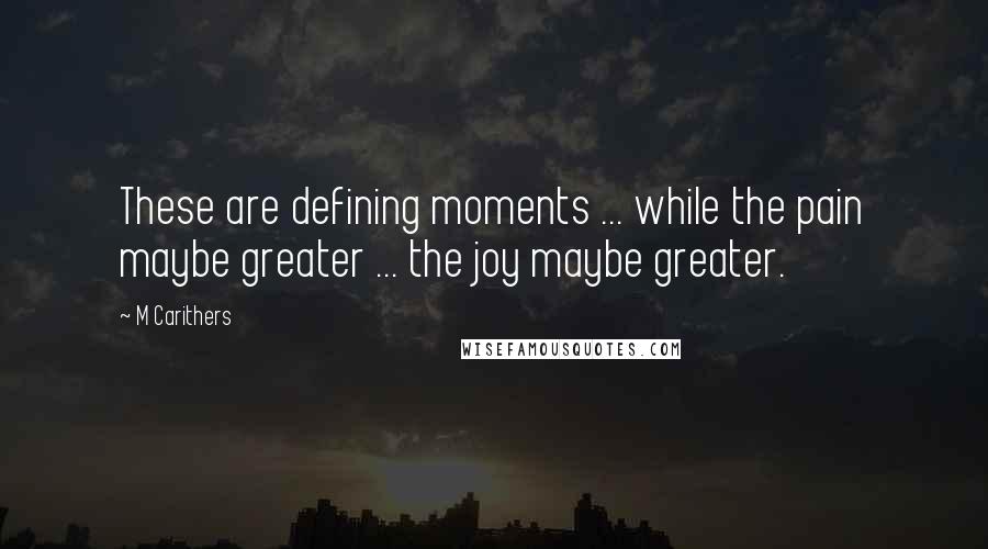 M Carithers Quotes: These are defining moments ... while the pain maybe greater ... the joy maybe greater.