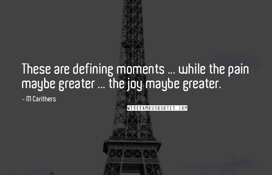 M Carithers Quotes: These are defining moments ... while the pain maybe greater ... the joy maybe greater.