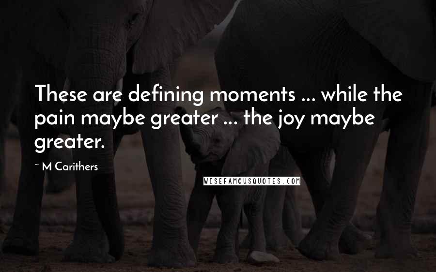 M Carithers Quotes: These are defining moments ... while the pain maybe greater ... the joy maybe greater.