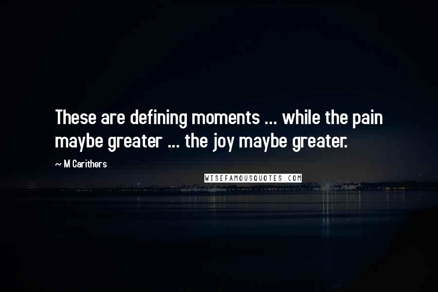 M Carithers Quotes: These are defining moments ... while the pain maybe greater ... the joy maybe greater.