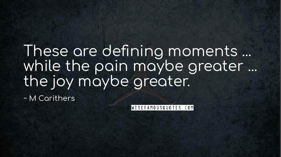 M Carithers Quotes: These are defining moments ... while the pain maybe greater ... the joy maybe greater.