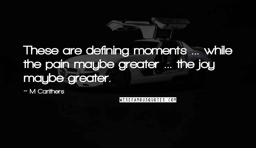 M Carithers Quotes: These are defining moments ... while the pain maybe greater ... the joy maybe greater.