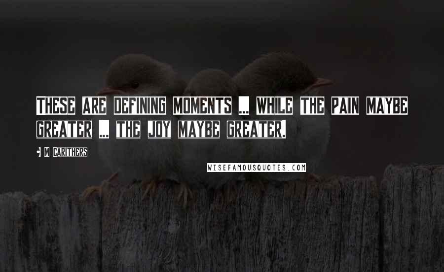 M Carithers Quotes: These are defining moments ... while the pain maybe greater ... the joy maybe greater.