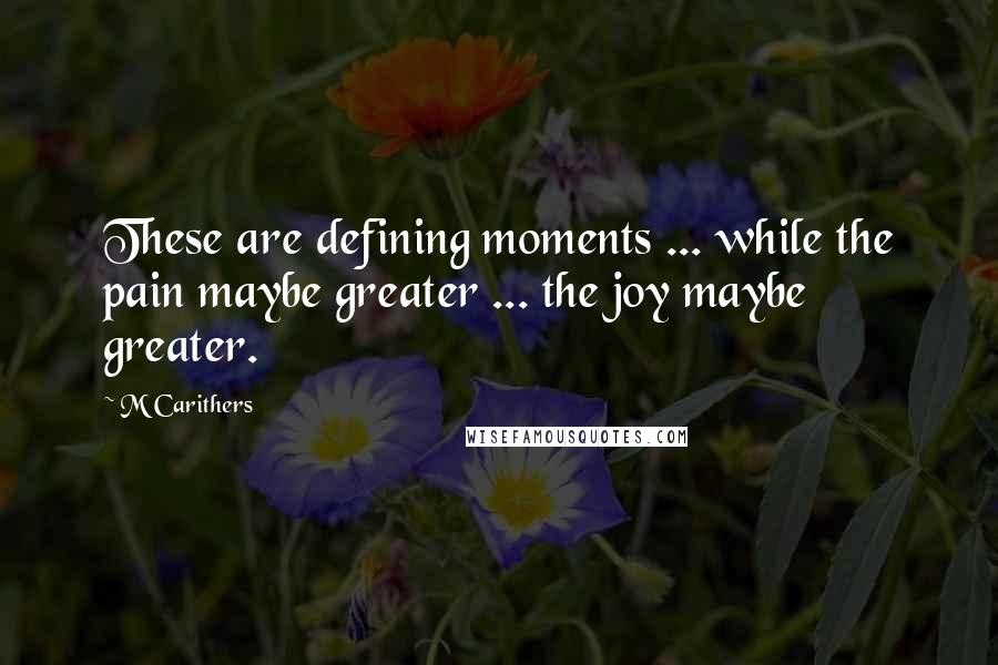 M Carithers Quotes: These are defining moments ... while the pain maybe greater ... the joy maybe greater.