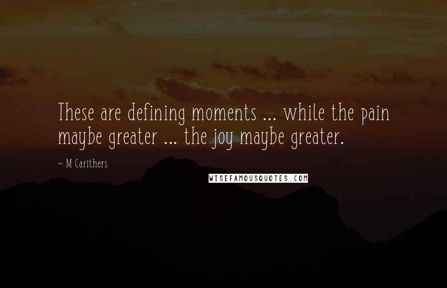M Carithers Quotes: These are defining moments ... while the pain maybe greater ... the joy maybe greater.