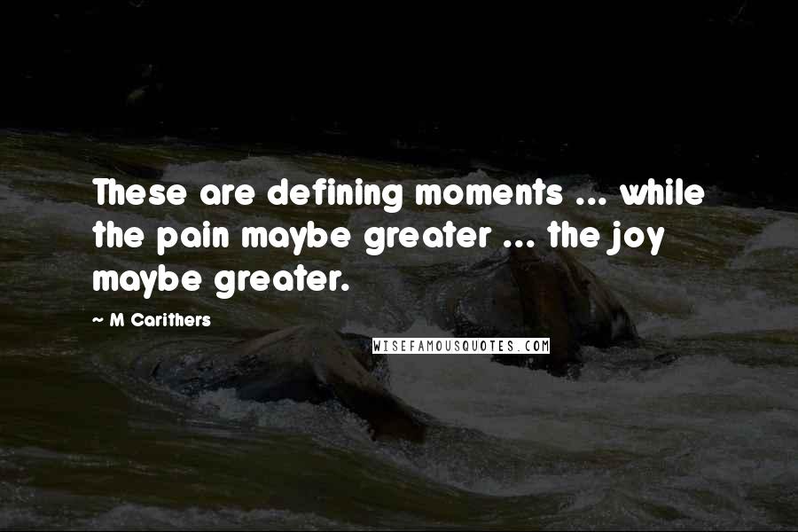 M Carithers Quotes: These are defining moments ... while the pain maybe greater ... the joy maybe greater.