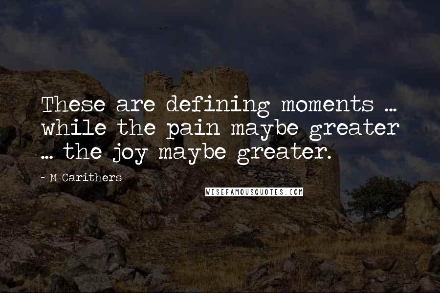 M Carithers Quotes: These are defining moments ... while the pain maybe greater ... the joy maybe greater.