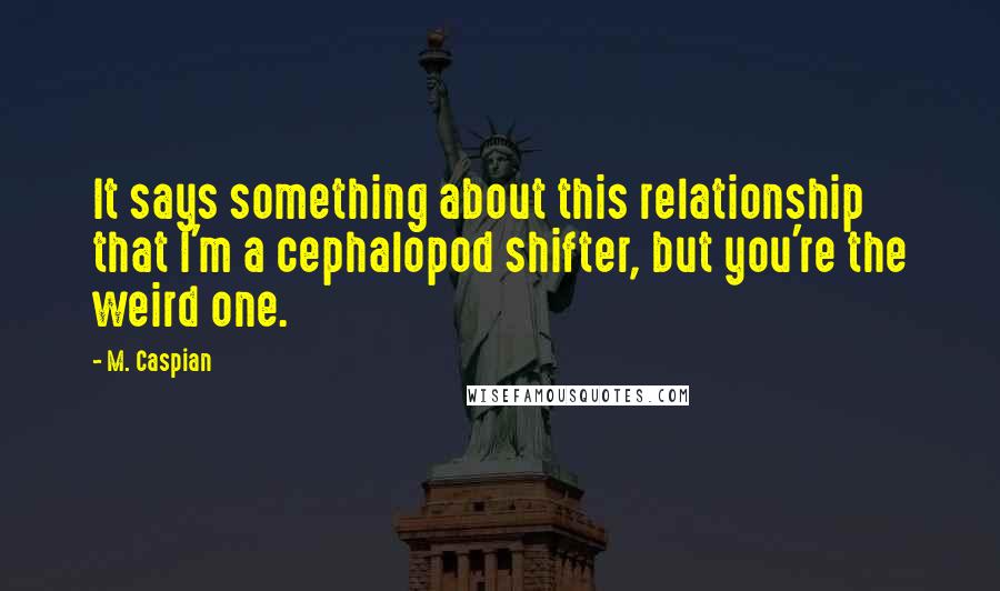 M. Caspian Quotes: It says something about this relationship that I'm a cephalopod shifter, but you're the weird one.