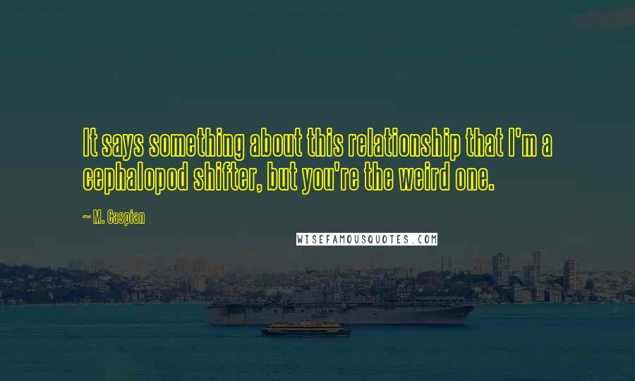 M. Caspian Quotes: It says something about this relationship that I'm a cephalopod shifter, but you're the weird one.