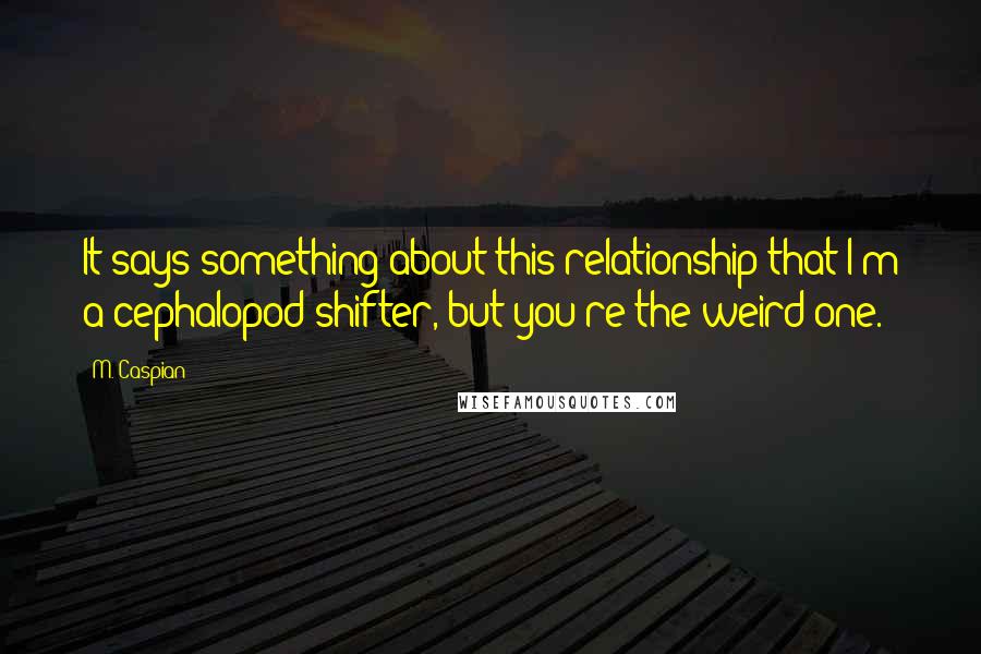 M. Caspian Quotes: It says something about this relationship that I'm a cephalopod shifter, but you're the weird one.