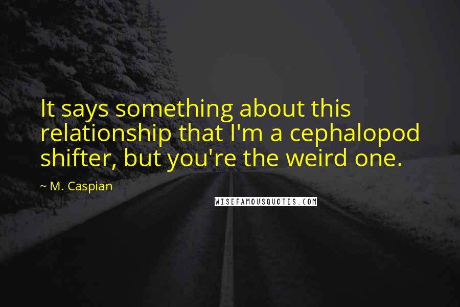 M. Caspian Quotes: It says something about this relationship that I'm a cephalopod shifter, but you're the weird one.