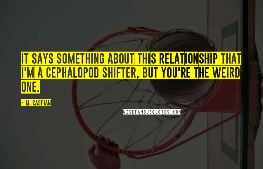 M. Caspian Quotes: It says something about this relationship that I'm a cephalopod shifter, but you're the weird one.