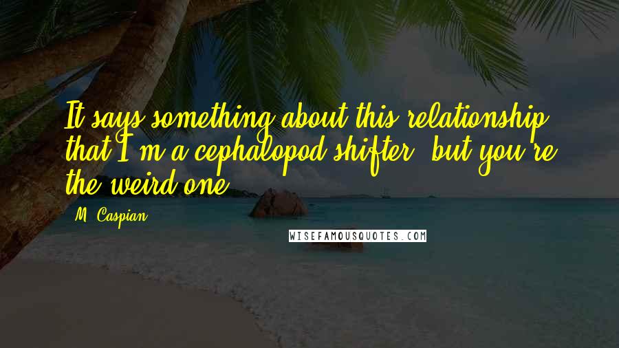 M. Caspian Quotes: It says something about this relationship that I'm a cephalopod shifter, but you're the weird one.