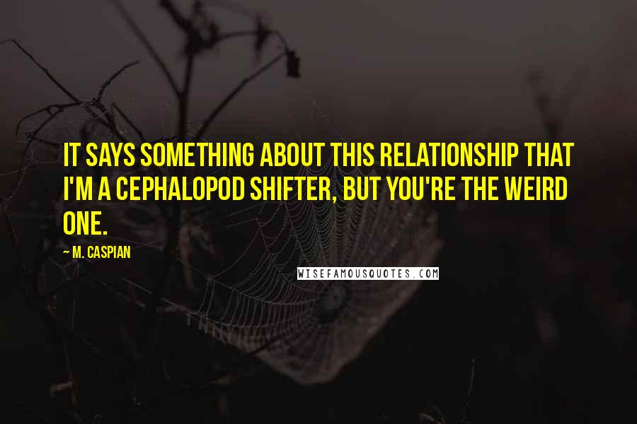 M. Caspian Quotes: It says something about this relationship that I'm a cephalopod shifter, but you're the weird one.