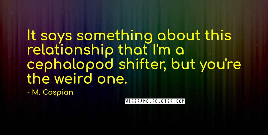 M. Caspian Quotes: It says something about this relationship that I'm a cephalopod shifter, but you're the weird one.