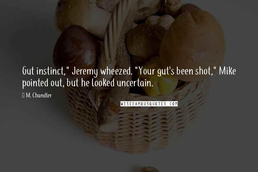 M. Chandler Quotes: Gut instinct," Jeremy wheezed. "Your gut's been shot," Mike pointed out, but he looked uncertain.