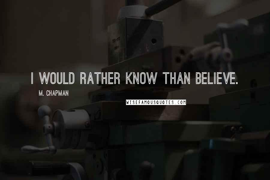 M. Chapman Quotes: I would rather know than believe.