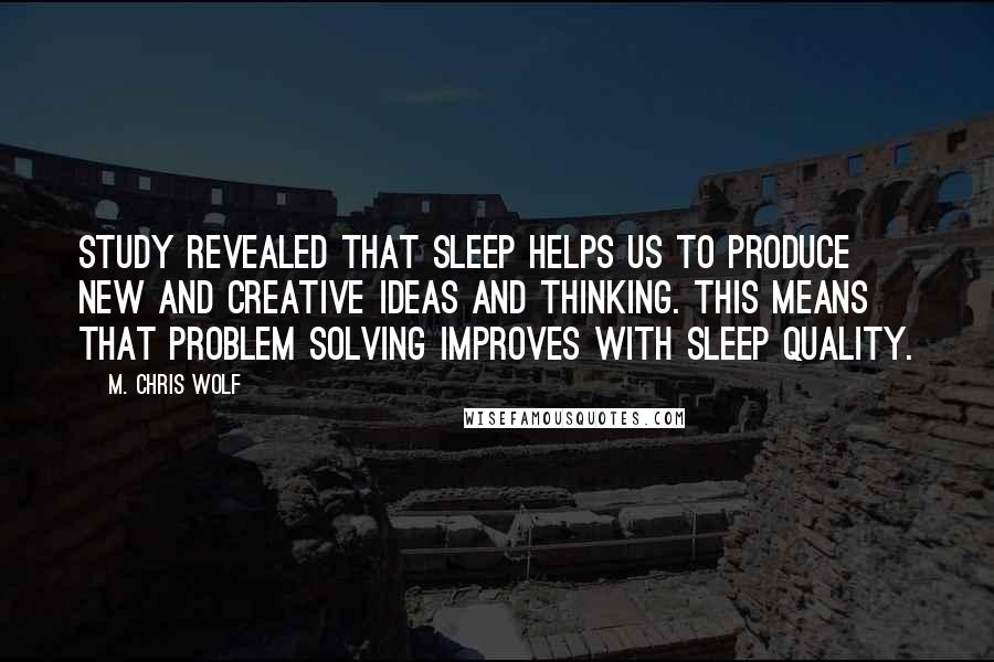 M. Chris Wolf Quotes: study revealed that sleep helps us to produce new and creative ideas and thinking. This means that problem solving improves with sleep quality.