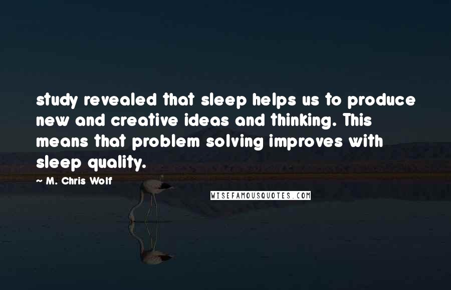 M. Chris Wolf Quotes: study revealed that sleep helps us to produce new and creative ideas and thinking. This means that problem solving improves with sleep quality.