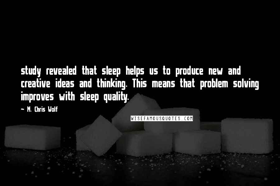 M. Chris Wolf Quotes: study revealed that sleep helps us to produce new and creative ideas and thinking. This means that problem solving improves with sleep quality.