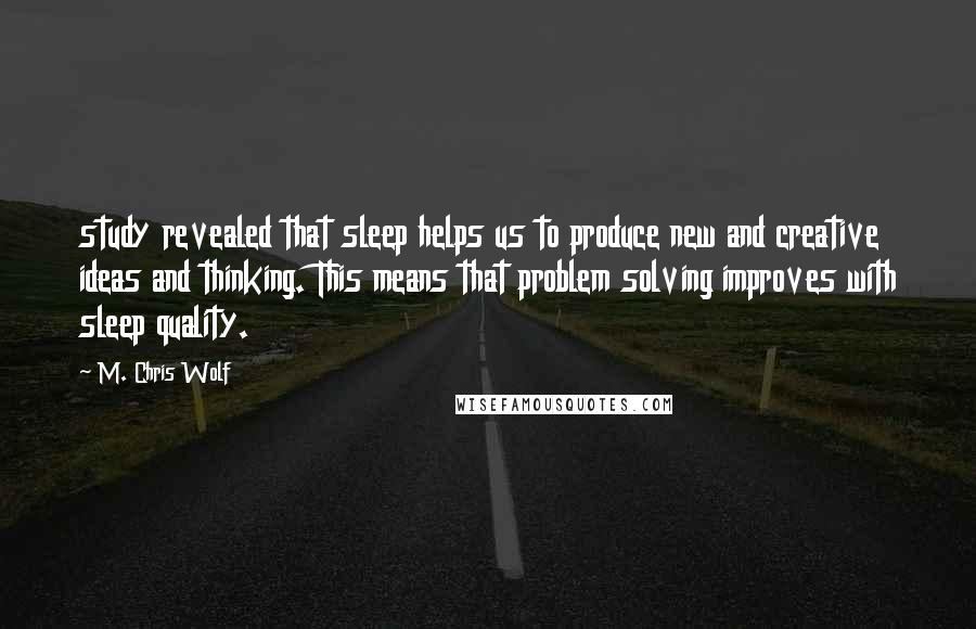 M. Chris Wolf Quotes: study revealed that sleep helps us to produce new and creative ideas and thinking. This means that problem solving improves with sleep quality.