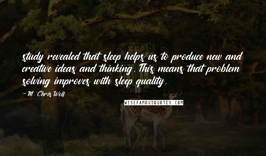 M. Chris Wolf Quotes: study revealed that sleep helps us to produce new and creative ideas and thinking. This means that problem solving improves with sleep quality.