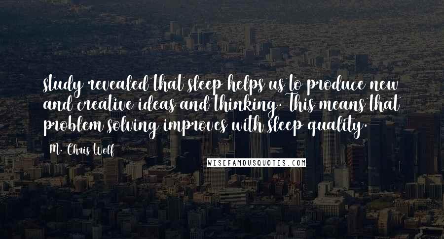 M. Chris Wolf Quotes: study revealed that sleep helps us to produce new and creative ideas and thinking. This means that problem solving improves with sleep quality.