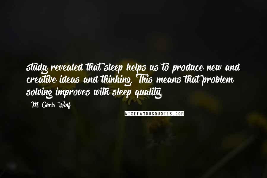 M. Chris Wolf Quotes: study revealed that sleep helps us to produce new and creative ideas and thinking. This means that problem solving improves with sleep quality.