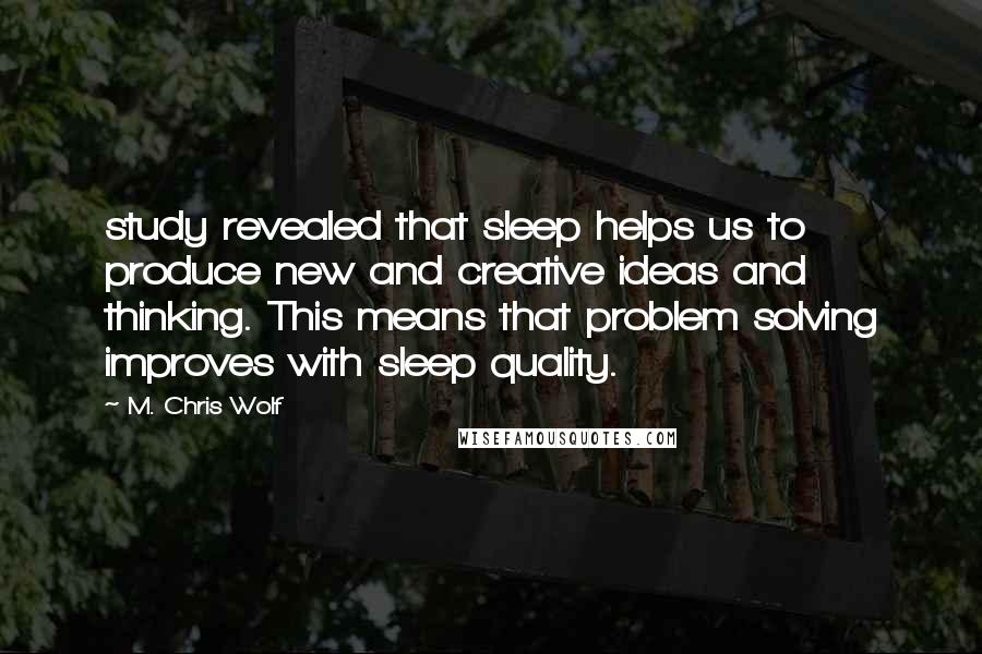 M. Chris Wolf Quotes: study revealed that sleep helps us to produce new and creative ideas and thinking. This means that problem solving improves with sleep quality.